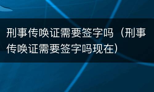 刑事传唤证需要签字吗（刑事传唤证需要签字吗现在）