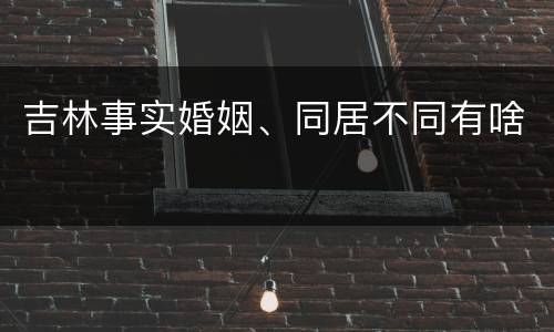 吉林事实婚姻、同居不同有啥