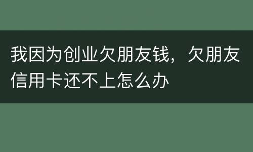 我因为创业欠朋友钱,欠朋友信用卡还不上怎么办