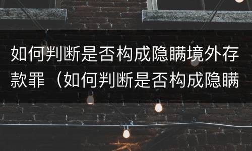 如何判断是否构成隐瞒境外存款罪（如何判断是否构成隐瞒境外存款罪呢）