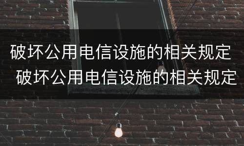 破坏公用电信设施的相关规定 破坏公用电信设施的相关规定是什么
