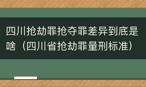 四川抢劫罪抢夺罪差异到底是啥（四川省抢劫罪量刑标准）