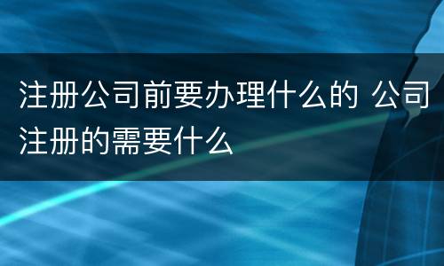 注册公司前要办理什么的 公司注册的需要什么