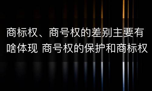 商标权、商号权的差别主要有啥体现 商号权的保护和商标权的保护一样是全国性范围的