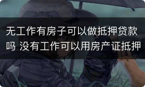 无工作有房子可以做抵押贷款吗 没有工作可以用房产证抵押贷款吗
