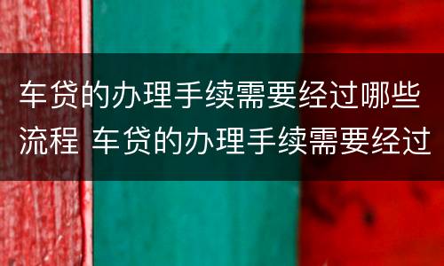 车贷的办理手续需要经过哪些流程 车贷的办理手续需要经过哪些流程呢