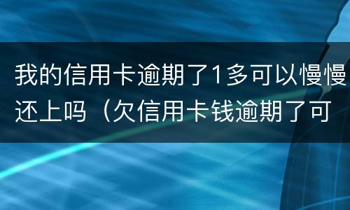 我的信用卡逾期了1多可以慢慢还上吗（欠信用卡钱逾期了可以几年再还吗?）