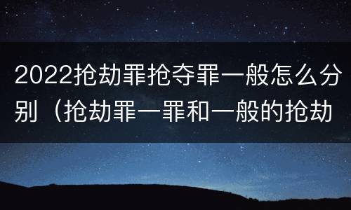 2022抢劫罪抢夺罪一般怎么分别（抢劫罪一罪和一般的抢劫罪）