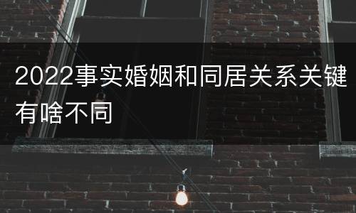 2022事实婚姻和同居关系关键有啥不同