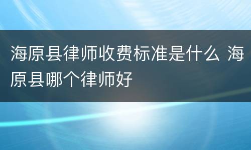 海原县律师收费标准是什么 海原县哪个律师好