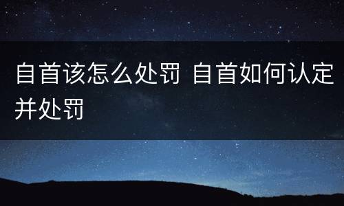 自首该怎么处罚 自首如何认定并处罚