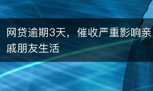 网贷逾期3天，催收严重影响亲戚朋友生活