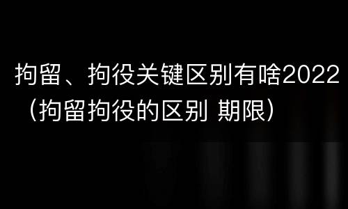 拘留、拘役关键区别有啥2022（拘留拘役的区别 期限）