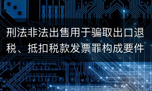 刑法非法出售用于骗取出口退税、抵扣税款发票罪构成要件是什么