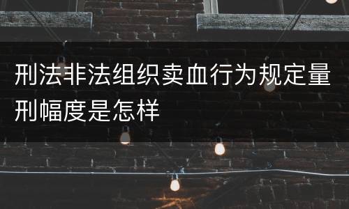 刑法非法组织卖血行为规定量刑幅度是怎样