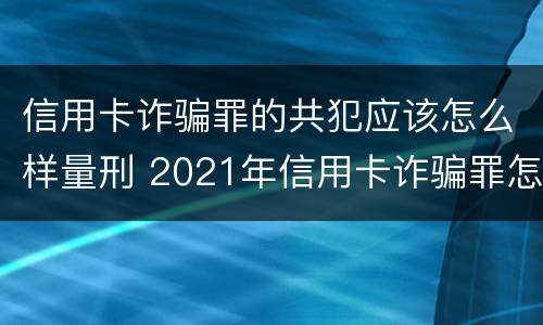 信用卡诈骗罪的共犯应该怎么样量刑 2021年信用卡诈骗罪怎么认定