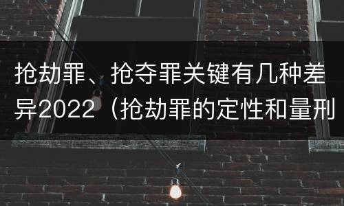 抢劫罪、抢夺罪关键有几种差异2022（抢劫罪的定性和量刑）