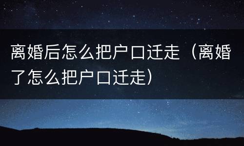 离婚后怎么把户口迁走（离婚了怎么把户口迁走）