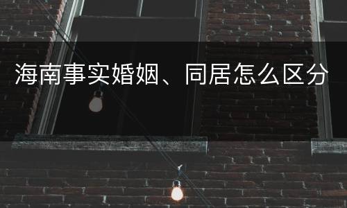 海南事实婚姻、同居怎么区分
