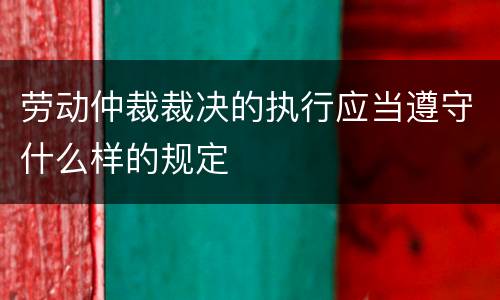 劳动仲裁裁决的执行应当遵守什么样的规定