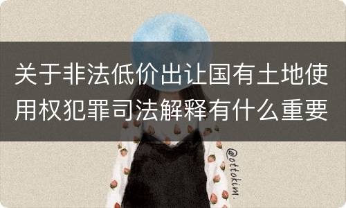 关于非法低价出让国有土地使用权犯罪司法解释有什么重要内容