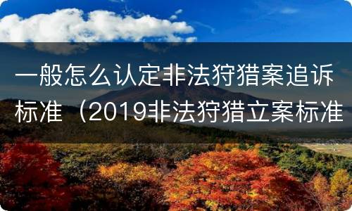 一般怎么认定非法狩猎案追诉标准（2019非法狩猎立案标准）