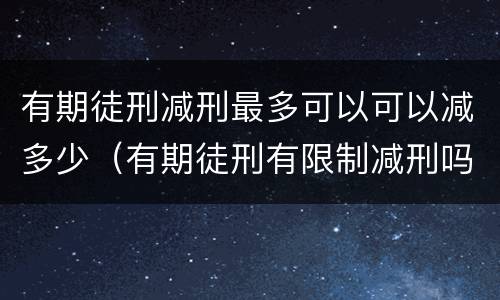 有期徒刑减刑最多可以可以减多少（有期徒刑有限制减刑吗）