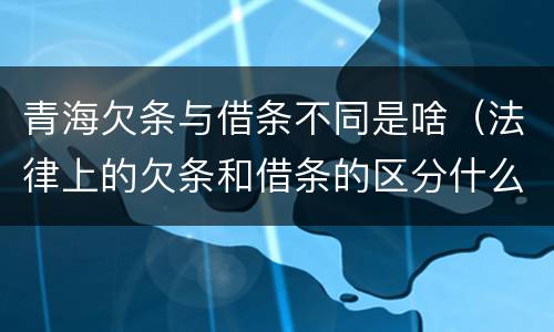 青海欠条与借条不同是啥（法律上的欠条和借条的区分什么意思）
