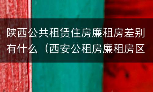 陕西公共租赁住房廉租房差别有什么（西安公租房廉租房区别）