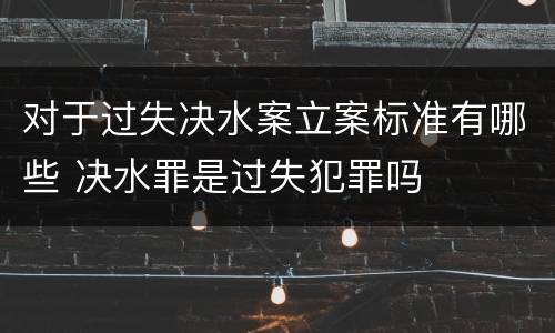 对于过失决水案立案标准有哪些 决水罪是过失犯罪吗