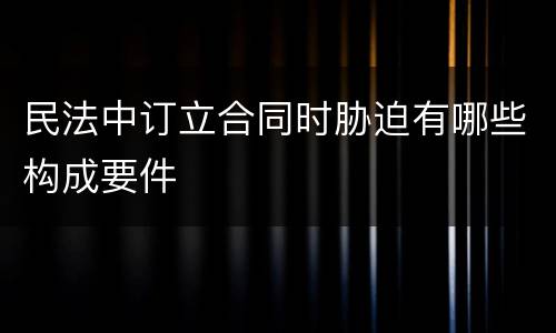 民法中订立合同时胁迫有哪些构成要件
