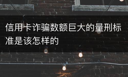 信用卡诈骗数额巨大的量刑标准是该怎样的