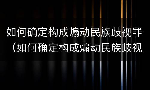 如何确定构成煽动民族歧视罪（如何确定构成煽动民族歧视罪的标准）