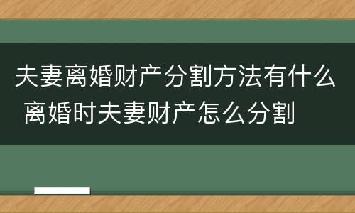 夫妻离婚财产分割方法有什么 离婚时夫妻财产怎么分割