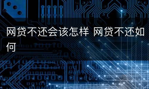 网贷不还会该怎样 网贷不还如何
