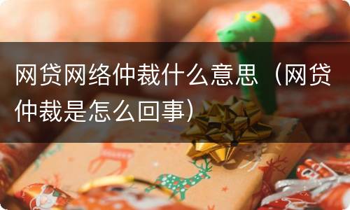 网贷网络仲裁什么意思（网贷仲裁是怎么回事）