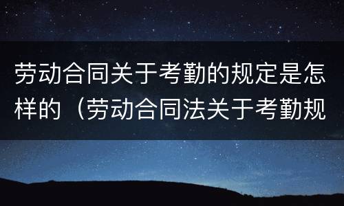 劳动合同关于考勤的规定是怎样的（劳动合同法关于考勤规定）