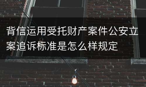 背信运用受托财产案件公安立案追诉标准是怎么样规定