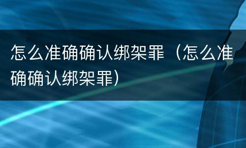 怎么准确确认绑架罪（怎么准确确认绑架罪）