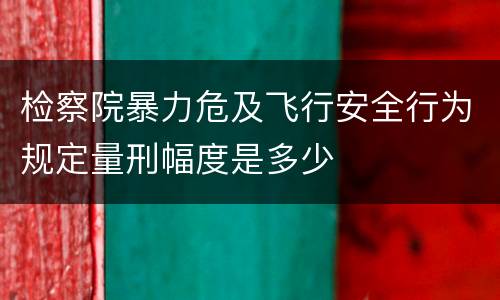 检察院暴力危及飞行安全行为规定量刑幅度是多少