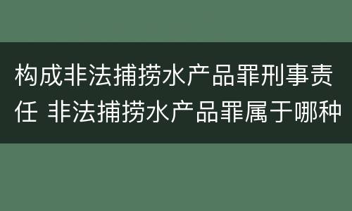 构成非法捕捞水产品罪刑事责任 非法捕捞水产品罪属于哪种犯罪类型
