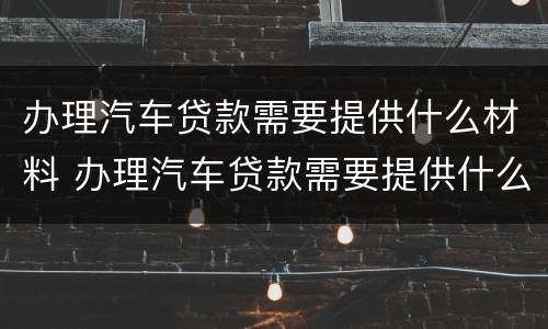 办理汽车贷款需要提供什么材料 办理汽车贷款需要提供什么材料和手续