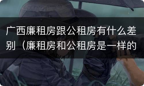 广西廉租房跟公租房有什么差别（廉租房和公租房是一样的吗）