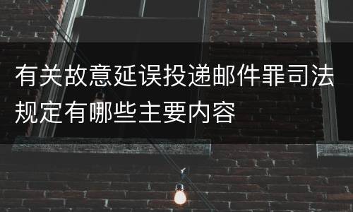 有关故意延误投递邮件罪司法规定有哪些主要内容