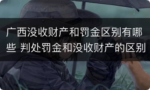 广西没收财产和罚金区别有哪些 判处罚金和没收财产的区别