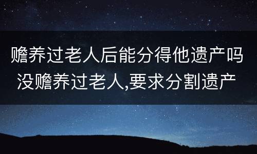 赡养过老人后能分得他遗产吗 没赡养过老人,要求分割遗产