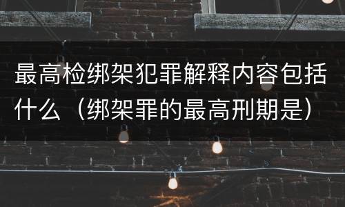最高检绑架犯罪解释内容包括什么（绑架罪的最高刑期是）