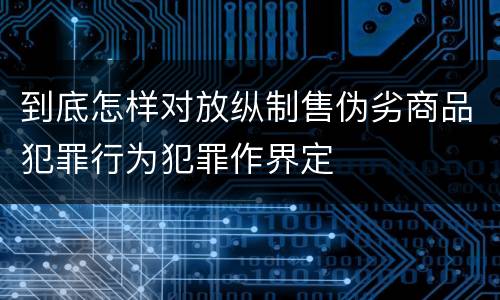 到底怎样对放纵制售伪劣商品犯罪行为犯罪作界定