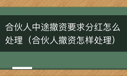 合伙人中途撤资要求分红怎么处理（合伙人撤资怎样处理）