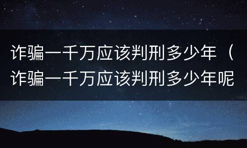 诈骗一千万应该判刑多少年（诈骗一千万应该判刑多少年呢）